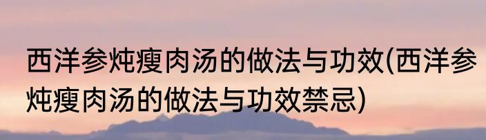 西洋参炖瘦肉汤的做法与功效(西洋参炖瘦肉汤的做法与功效禁忌)