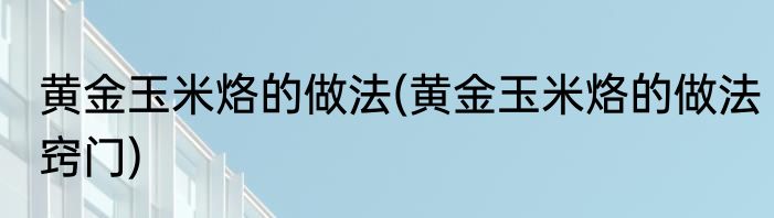 黄金玉米烙的做法(黄金玉米烙的做法窍门)