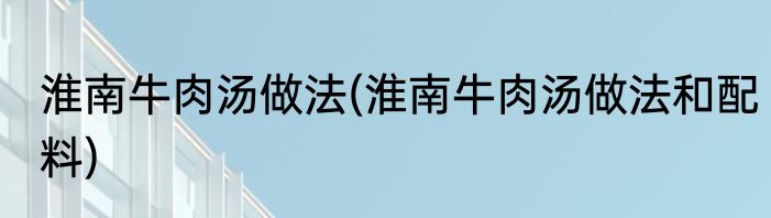 淮南牛肉汤做法(淮南牛肉汤做法和配料)