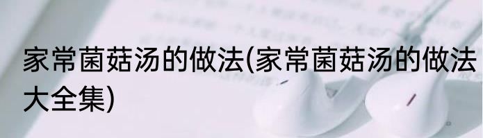 家常菌菇汤的做法(家常菌菇汤的做法大全集)