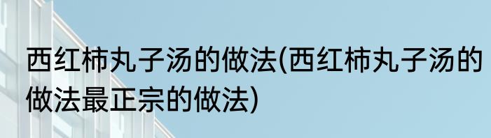 西红柿丸子汤的做法(西红柿丸子汤的做法最正宗的做法)