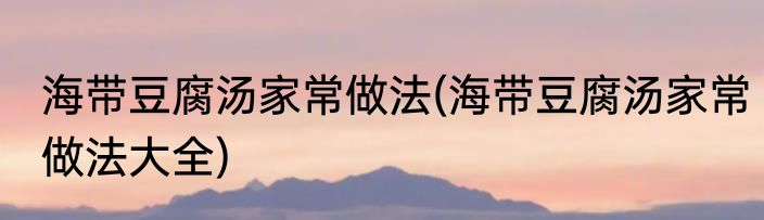 海带豆腐汤家常做法(海带豆腐汤家常做法大全)
