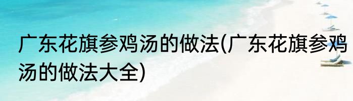 广东花旗参鸡汤的做法(广东花旗参鸡汤的做法大全)