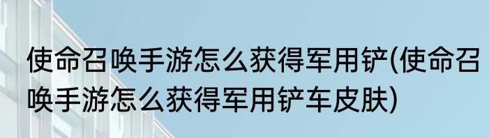 使命召唤手游怎么获得军用铲(使命召唤手游怎么获得军用铲车皮肤)