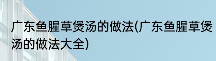 广东鱼腥草煲汤的做法(广东鱼腥草煲汤的做法大全)