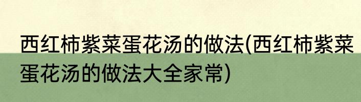 西红柿紫菜蛋花汤的做法(西红柿紫菜蛋花汤的做法大全家常)