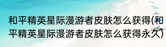 和平精英星际漫游者皮肤怎么获得(和平精英星际漫游者皮肤怎么获得永久)