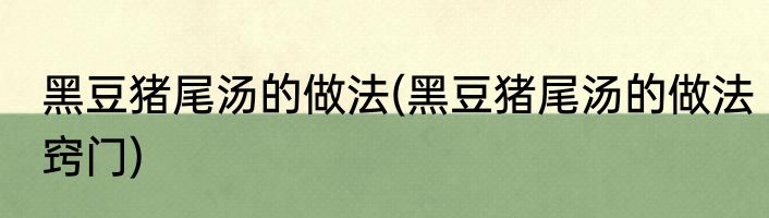 黑豆猪尾汤的做法(黑豆猪尾汤的做法窍门)