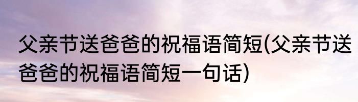 父亲节送爸爸的祝福语简短(父亲节送爸爸的祝福语简短一句话)
