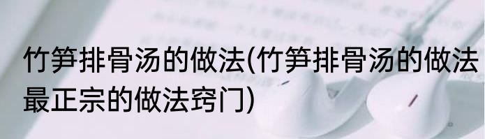 竹笋排骨汤的做法(竹笋排骨汤的做法最正宗的做法窍门)