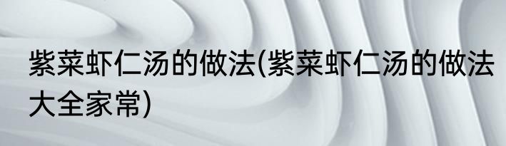 紫菜虾仁汤的做法(紫菜虾仁汤的做法大全家常)