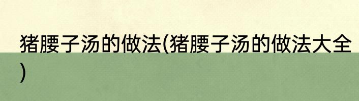 猪腰子汤的做法(猪腰子汤的做法大全)