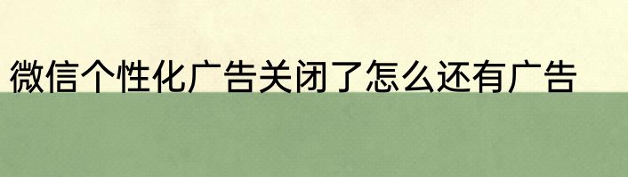 微信个性化广告关闭了怎么还有广告 