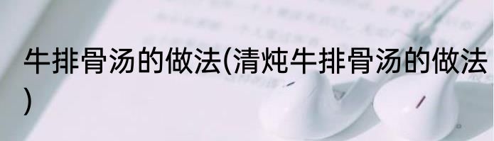 牛排骨汤的做法(清炖牛排骨汤的做法)