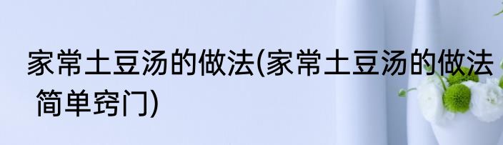 家常土豆汤的做法(家常土豆汤的做法 简单窍门)
