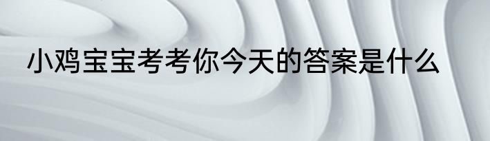 小鸡宝宝考考你今天的答案是什么