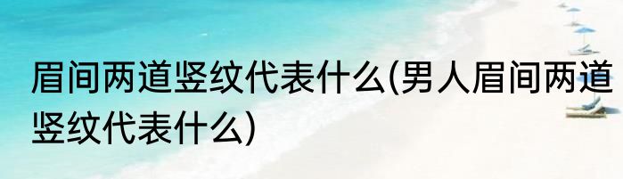 眉间两道竖纹代表什么(男人眉间两道竖纹代表什么)