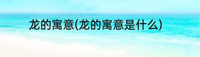 龙的寓意(龙的寓意是什么)