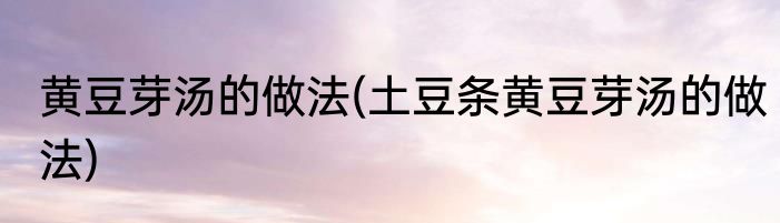 黄豆芽汤的做法(土豆条黄豆芽汤的做法)