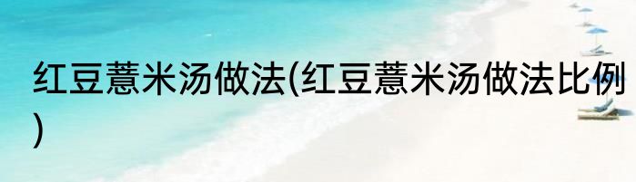红豆薏米汤做法(红豆薏米汤做法比例)
