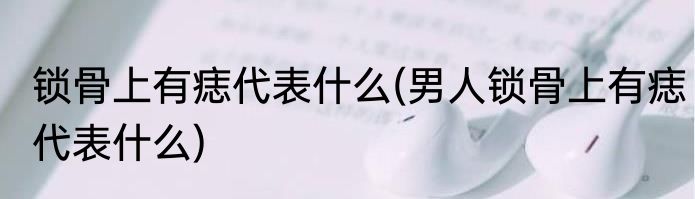 锁骨上有痣代表什么(男人锁骨上有痣代表什么)