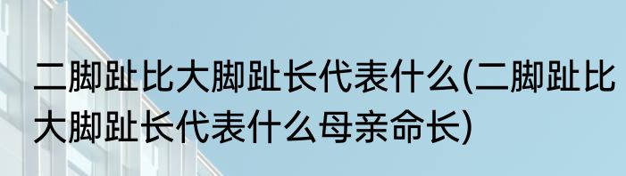 二脚趾比大脚趾长代表什么(二脚趾比大脚趾长代表什么母亲命长)