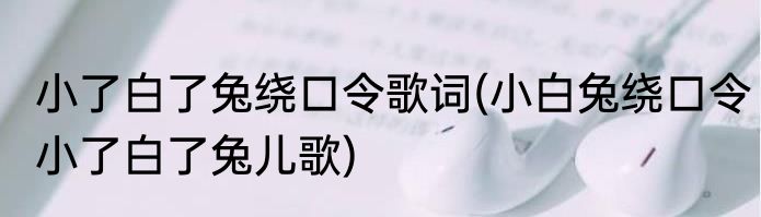 小了白了兔绕口令歌词(小白兔绕口令小了白了兔儿歌)