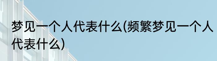 梦见一个人代表什么(频繁梦见一个人代表什么)