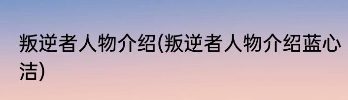 叛逆者人物介绍(叛逆者人物介绍蓝心洁)