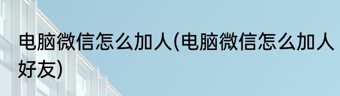 电脑微信怎么加人(电脑微信怎么加人好友)