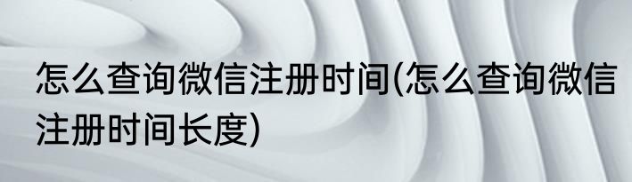 怎么查询微信注册时间(怎么查询微信注册时间长度)
