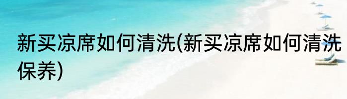 新买凉席如何清洗(新买凉席如何清洗保养)