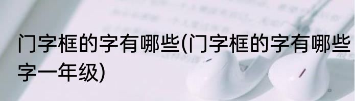 门字框的字有哪些(门字框的字有哪些字一年级)