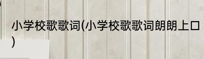 小学校歌歌词(小学校歌歌词朗朗上口)