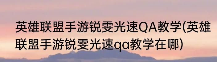 英雄联盟手游锐雯光速QA教学(英雄联盟手游锐雯光速qa教学在哪)