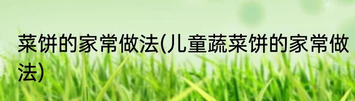 菜饼的家常做法(儿童蔬菜饼的家常做法)