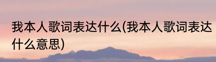 我本人歌词表达什么(我本人歌词表达什么意思)