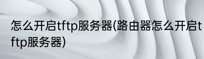 怎么开启tftp服务器(路由器怎么开启tftp服务器)