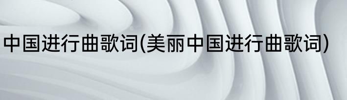 中国进行曲歌词(美丽中国进行曲歌词)