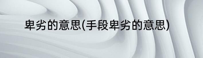 卑劣的意思(手段卑劣的意思)