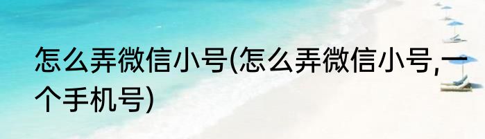 怎么弄微信小号(怎么弄微信小号,一个手机号)