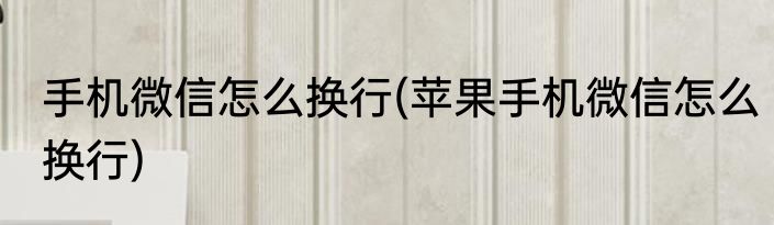 手机微信怎么换行(苹果手机微信怎么换行)