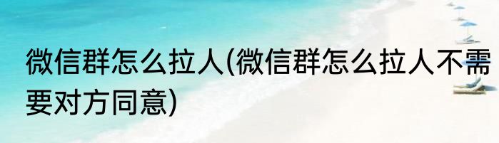 微信群怎么拉人(微信群怎么拉人不需要对方同意)