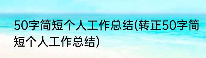 50字简短个人工作总结(转正50字简短个人工作总结)