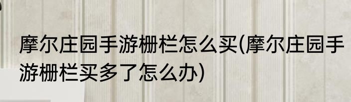 摩尔庄园手游栅栏怎么买(摩尔庄园手游栅栏买多了怎么办)