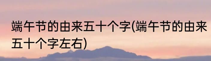 端午节的由来五十个字(端午节的由来五十个字左右)