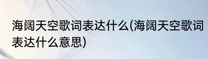 海阔天空歌词表达什么(海阔天空歌词表达什么意思)