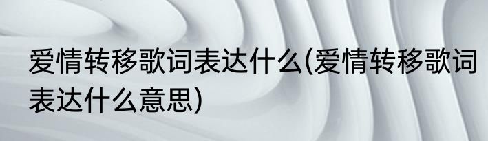 爱情转移歌词表达什么(爱情转移歌词表达什么意思)
