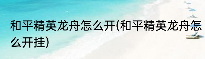 和平精英龙舟怎么开(和平精英龙舟怎么开挂)