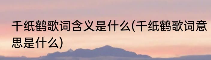 千纸鹤歌词含义是什么(千纸鹤歌词意思是什么)